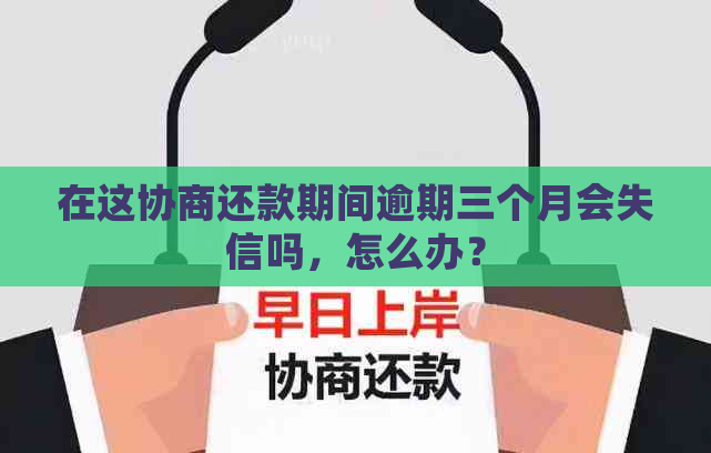 在这协商还款期间逾期三个月会失信吗，怎么办？