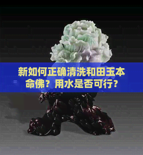 新如何正确清洗和田玉本命佛？用水是否可行？