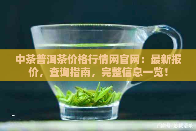 中茶普洱茶价格行情网官网：最新报价，查询指南，完整信息一览！