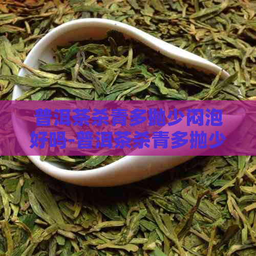 普洱茶杀青多抛少闷泡好吗-普洱茶杀青多抛少闷泡好吗