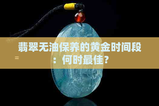 翡翠无油保养的黄金时间段：何时更佳？