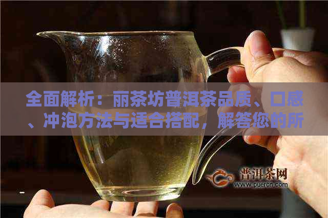 全面解析：丽茶坊普洱茶品质、口感、冲泡方法与适合搭配，解答您的所有疑问