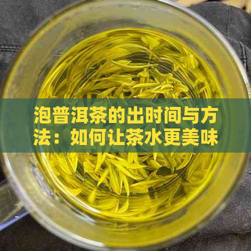 泡普洱茶的出时间与方法：如何让茶水更美味、更适宜饮用？