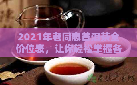 2021年老同志普洱茶全价位表，让你轻松掌握各年份和品质的价格信息