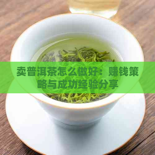 卖普洱茶怎么做好：赚钱策略与成功经验分享