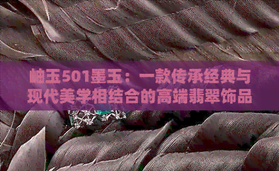 岫玉501墨玉：一款传承经典与现代美学相结合的高端翡翠饰品