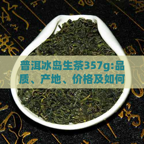 普洱冰岛生茶357g:品质、产地、价格及如何鉴别全方位解析