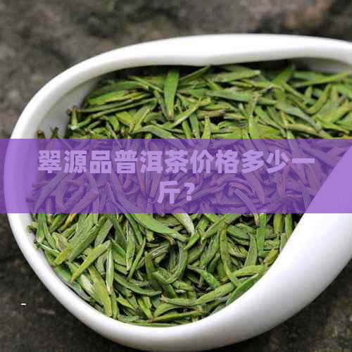 翠源品普洱茶价格多少一斤？