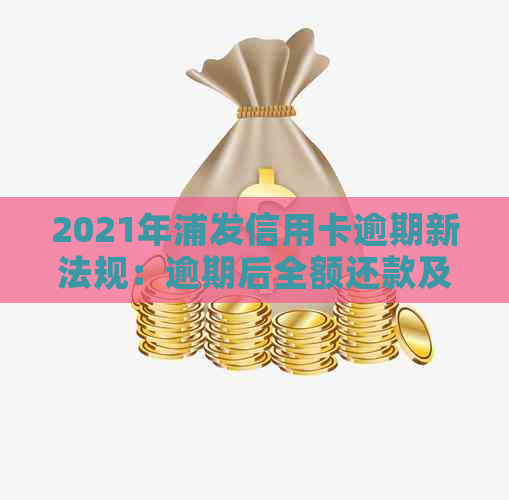 2021年浦发信用卡逾期新法规：逾期后全额还款及后续使用问题解答