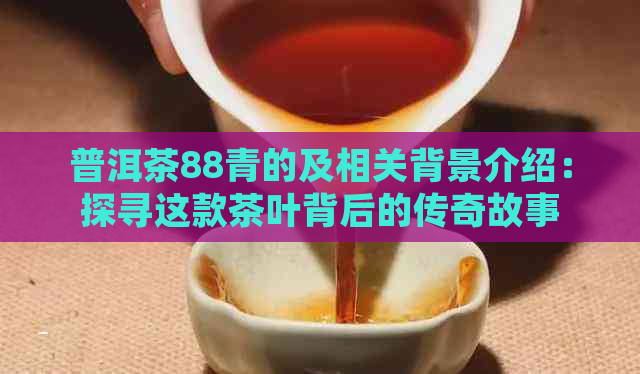 普洱茶88青的及相关背景介绍：探寻这款茶叶背后的传奇故事