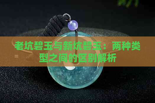 老坑碧玉与新坑碧玉：两种类型之间的区别解析