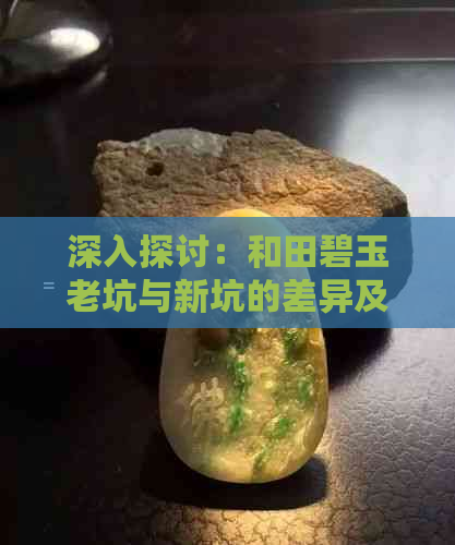 深入探讨：和田碧玉老坑与新坑的差异及其价值所在