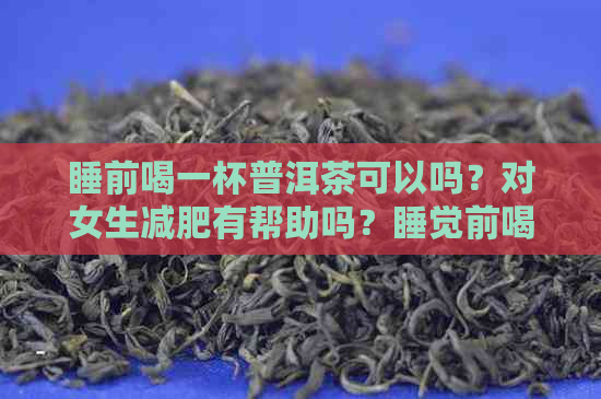 睡前喝一杯普洱茶可以吗？对女生减肥有帮助吗？睡觉前喝普洱茶好吗？