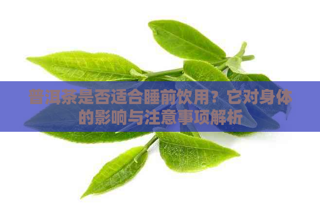 普洱茶是否适合睡前饮用？它对身体的影响与注意事项解析