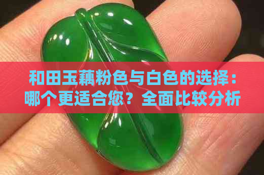 和田玉藕粉色与白色的选择：哪个更适合您？全面比较分析