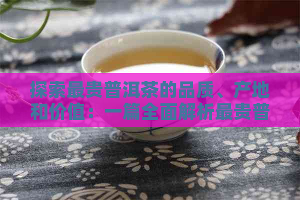 探索最贵普洱茶的品质、产地和价值：一篇全面解析最贵普洱茶叶的文章