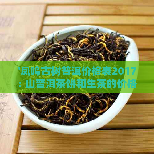 '凤鸣古树普洱价格表2017: 山普洱茶饼和生茶的价格'