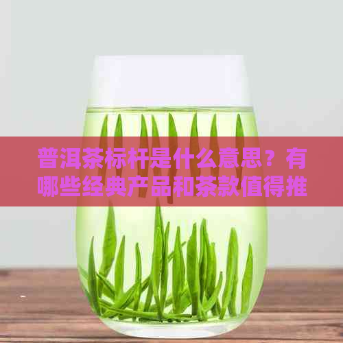 普洱茶标杆是什么意思？有哪些经典产品和茶款值得推荐？