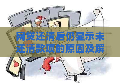 网贷还清后仍显示未还清款项的原因及解决方法