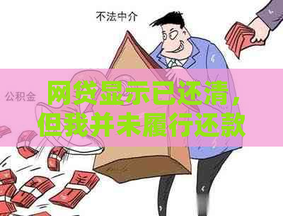 网贷显示已还清，但我并未履行还款责任：详述真实情况与应对策略