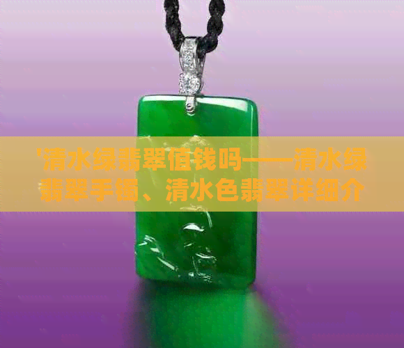 '清水绿翡翠值钱吗——清水绿翡翠手镯、清水色翡翠详细介绍'