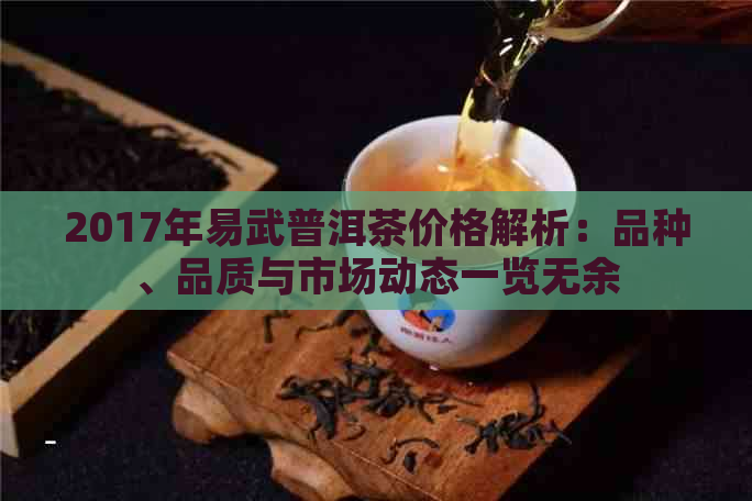 2017年易武普洱茶价格解析：品种、品质与市场动态一览无余