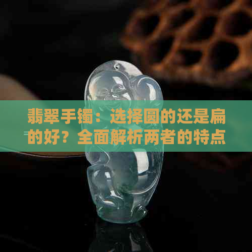 翡翠手镯：选择圆的还是扁的好？全面解析两者的特点与优劣