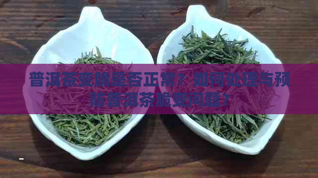 普洱茶变脆是否正常？如何处理与预防普洱茶脆变问题？