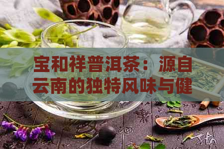 宝和祥普洱茶：源自云南的独特风味与健益处