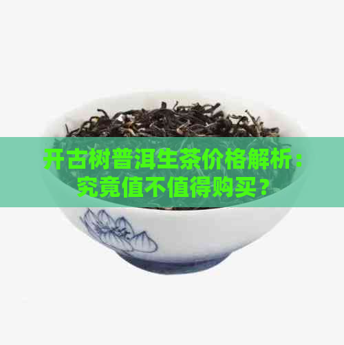 开古树普洱生茶价格解析：究竟值不值得购买？