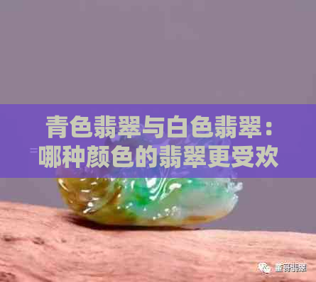 青色翡翠与白色翡翠：哪种颜色的翡翠更受欢迎？购买时应注意哪些因素？