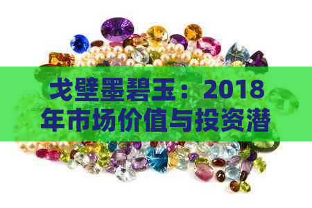 戈壁墨碧玉：2018年市场价值与投资潜力分析