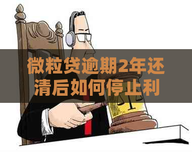 微粒贷逾期2年还清后如何停止利息支付？全面解决方案和步骤解析