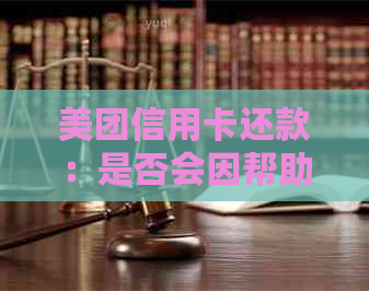 美团信用卡还款：是否会因帮助他人操作而被举报？真实情况揭秘