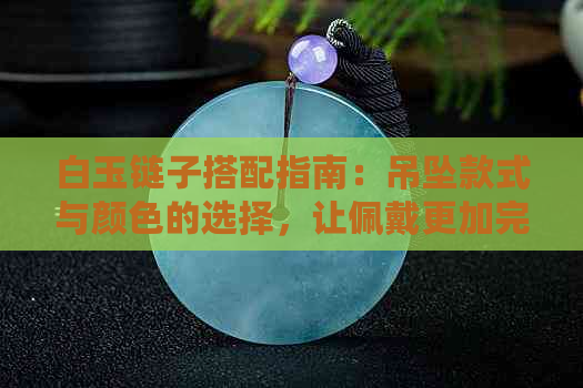 白玉链子搭配指南：吊坠款式与颜色的选择，让佩戴更加完美！