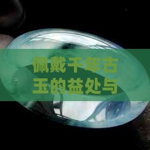 佩戴千年古玉的益处与价值：探索历史、文化、美学等多方面的影响