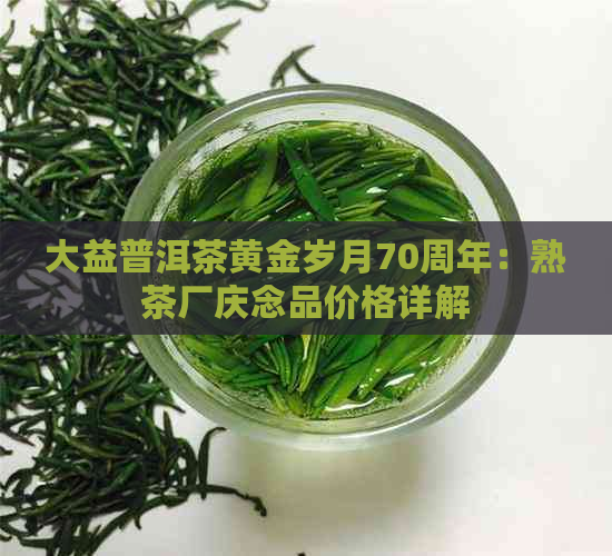 大益普洱茶黄金岁月70周年：熟茶厂庆念品价格详解