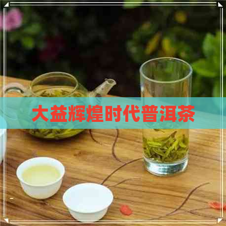 大益辉煌时代普洱茶