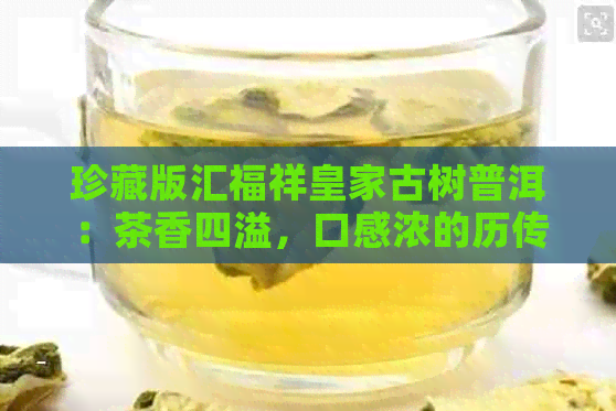 珍藏版汇福祥皇家古树普洱：茶香四溢，口感浓的历传承