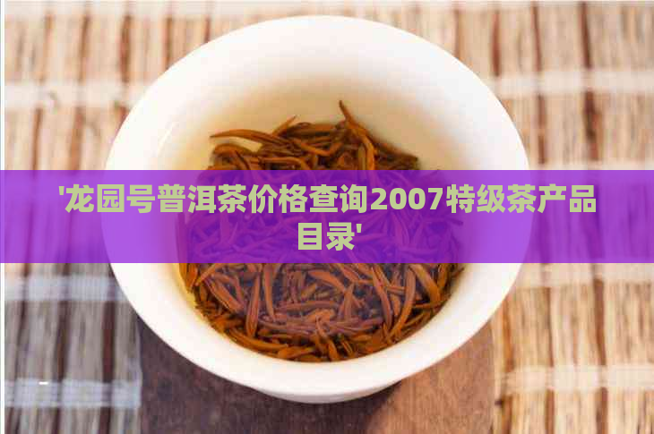 '龙园号普洱茶价格查询2007特级茶产品目录'