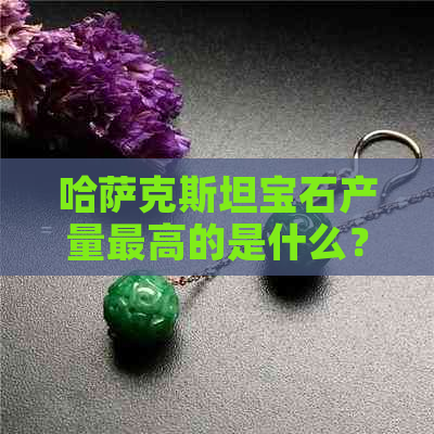 哈萨克斯坦宝石产量更高的是什么？同时提供一个包含所有相关信息的标题。