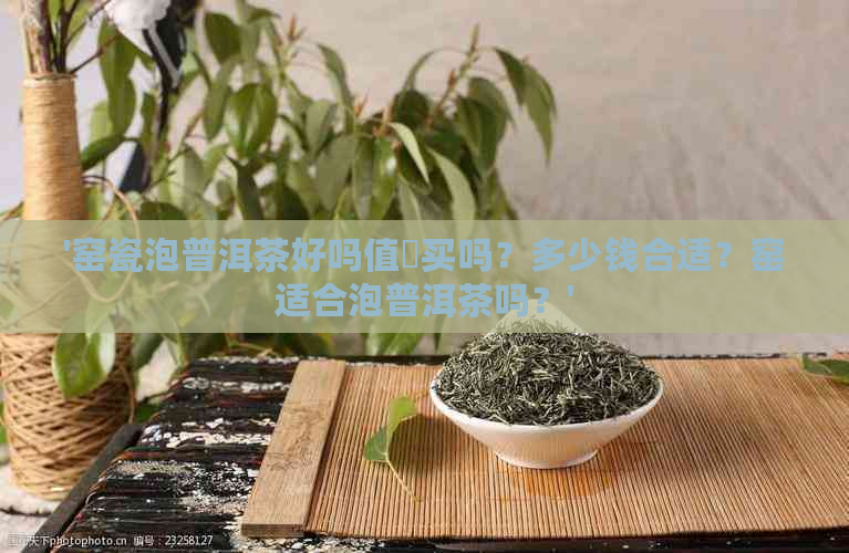 '窑瓷泡普洱茶好吗值巟买吗？多少钱合适？窑适合泡普洱茶吗？'