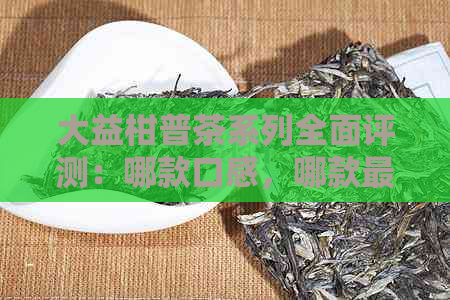 大益柑普茶系列全面评测：哪款口感，哪款更具保健功效？