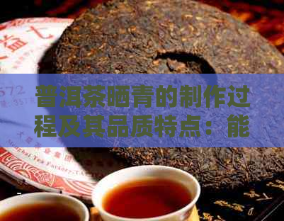 普洱茶晒青的制作过程及其品质特点：能否饮用？如何品鉴？