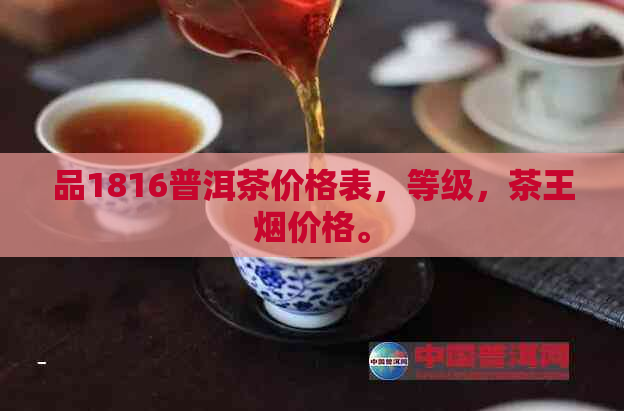 品1816普洱茶价格表，等级，茶王烟价格。