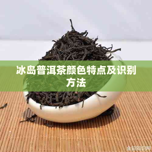 冰岛普洱茶颜色特点及识别方法