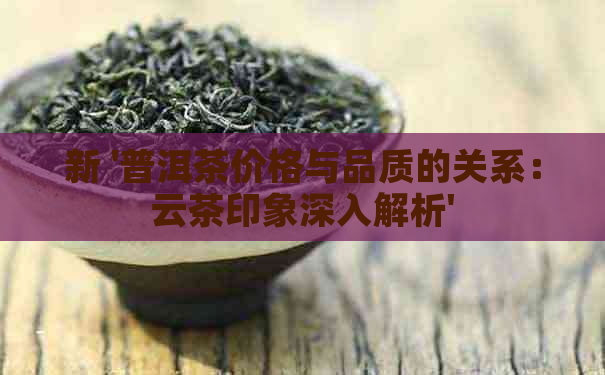 新 '普洱茶价格与品质的关系：云茶印象深入解析'