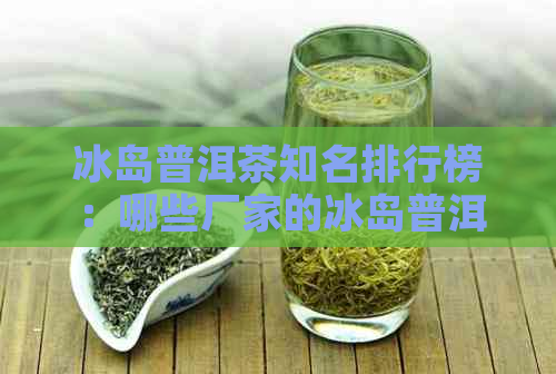 冰岛普洱茶知名排行榜：哪些厂家的冰岛普洱茶更受欢迎？