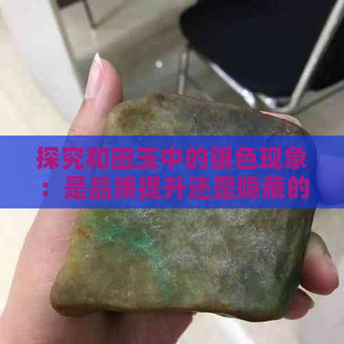 探究和田玉中的银色现象：是品质提升还是隐藏的瑕疵？