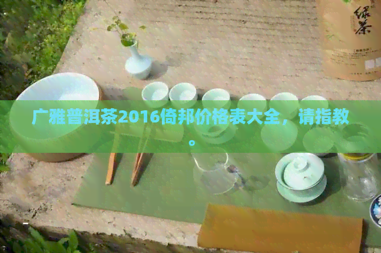 广雅普洱茶2016倚邦价格表大全，请指教。